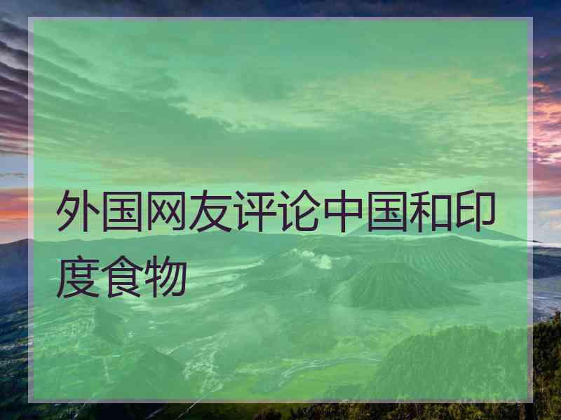 外国网友评论中国和印度食物