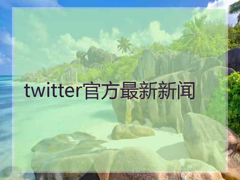 twitter官方最新新闻