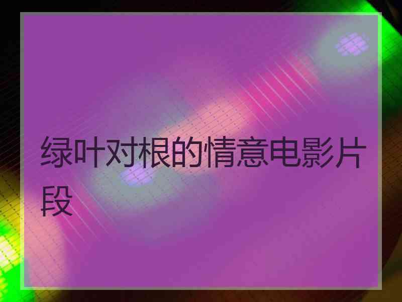 绿叶对根的情意电影片段