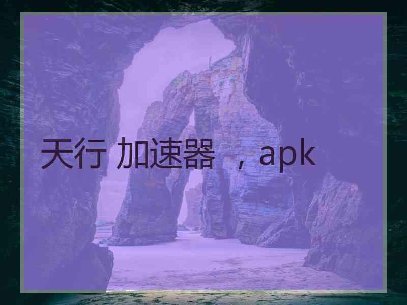 天行 加速器 ，apk