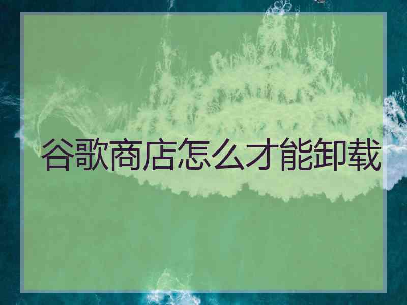 谷歌商店怎么才能卸载