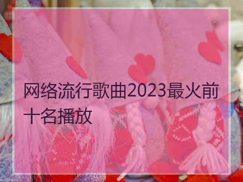 网络流行歌曲2023最火前十名播放