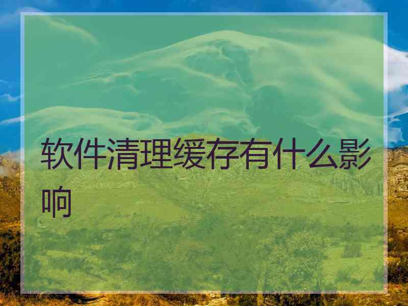 软件清理缓存有什么影响