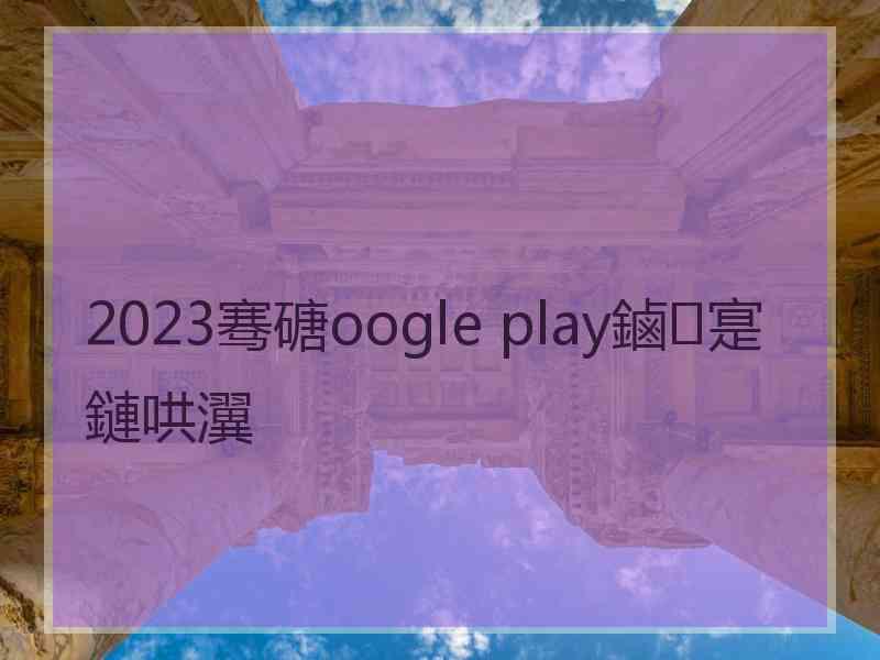 2023骞磄oogle play鏀寔鏈哄瀷