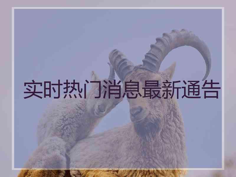 实时热门消息最新通告
